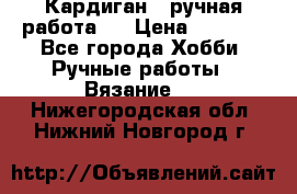 Кардиган ( ручная работа)  › Цена ­ 5 600 - Все города Хобби. Ручные работы » Вязание   . Нижегородская обл.,Нижний Новгород г.